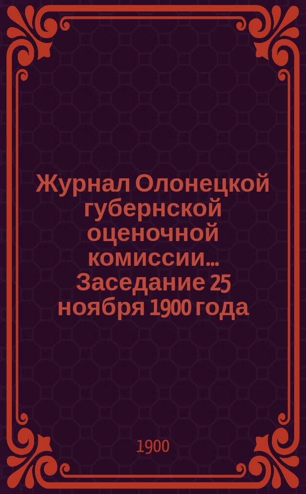 Журнал Олонецкой губернской оценочной комиссии. ... Заседание 25 ноября 1900 года
