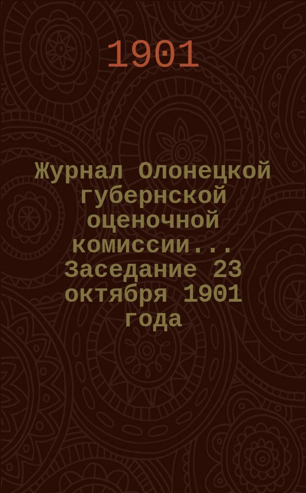 Журнал Олонецкой губернской оценочной комиссии. ... Заседание 23 октября 1901 года