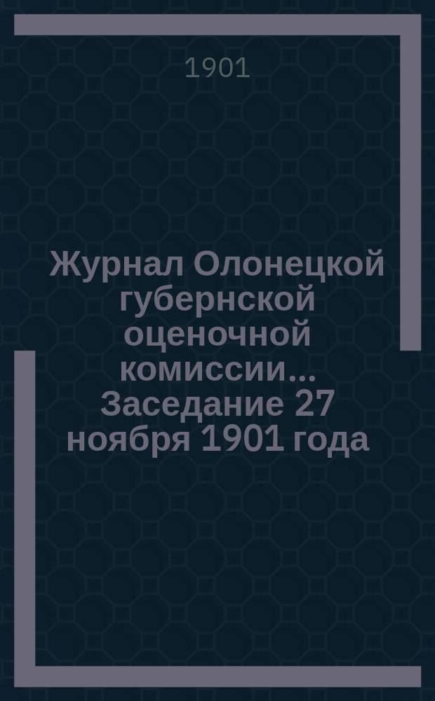 Журнал Олонецкой губернской оценочной комиссии. ... Заседание 27 ноября 1901 года