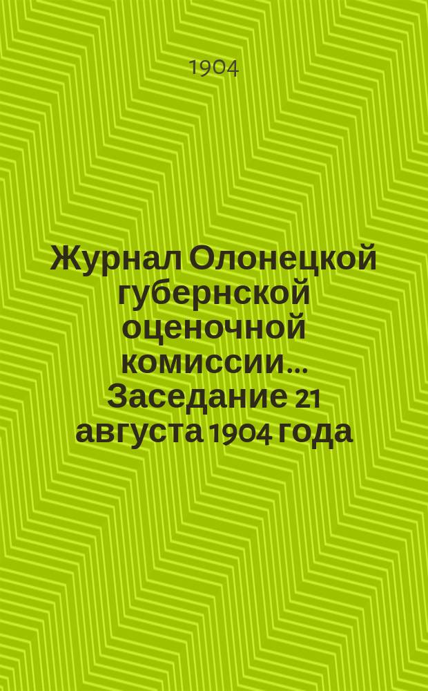 Журнал Олонецкой губернской оценочной комиссии. ... Заседание 21 августа 1904 года