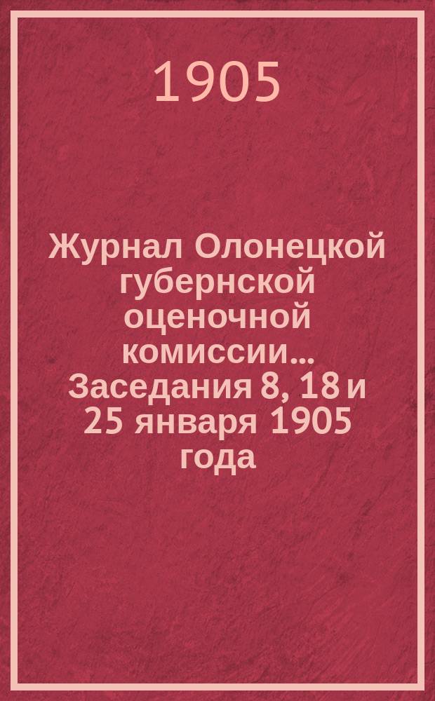 Журнал Олонецкой губернской оценочной комиссии. ... Заседания 8, 18 и 25 января 1905 года : I. Оценочные работы, произведенные в 1904 году и предположенные на 1905 год ; II. Сметы расходов по Статистическому бюро на 1905 год