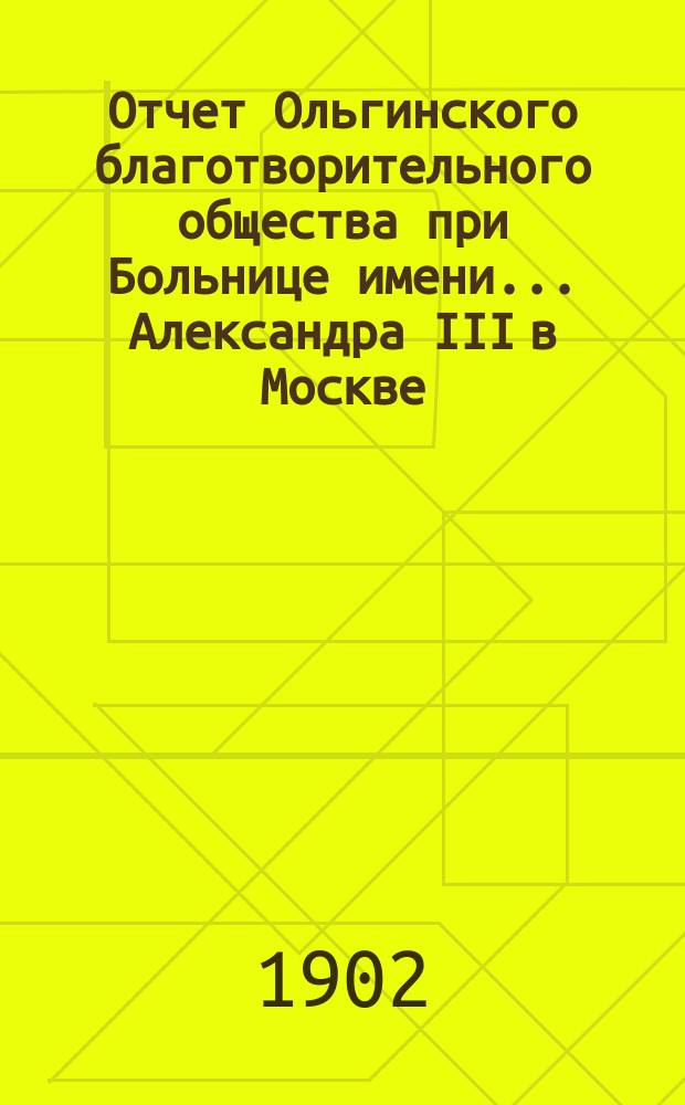 Отчет Ольгинского благотворительного общества при Больнице имени... Александра III в Москве... ... за 1901 год
