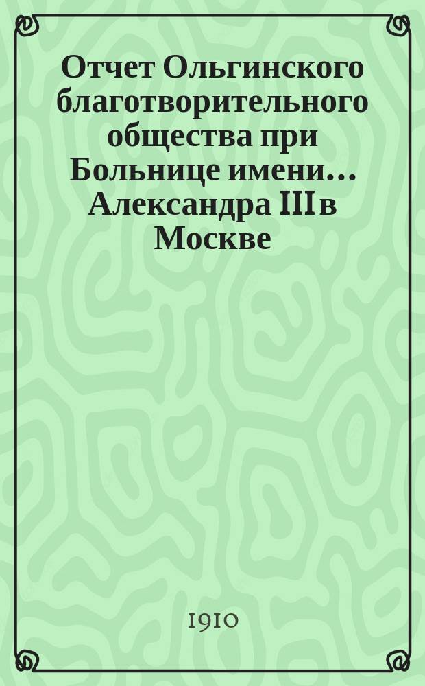 Отчет Ольгинского благотворительного общества при Больнице имени... Александра III в Москве... ... за 1909 год