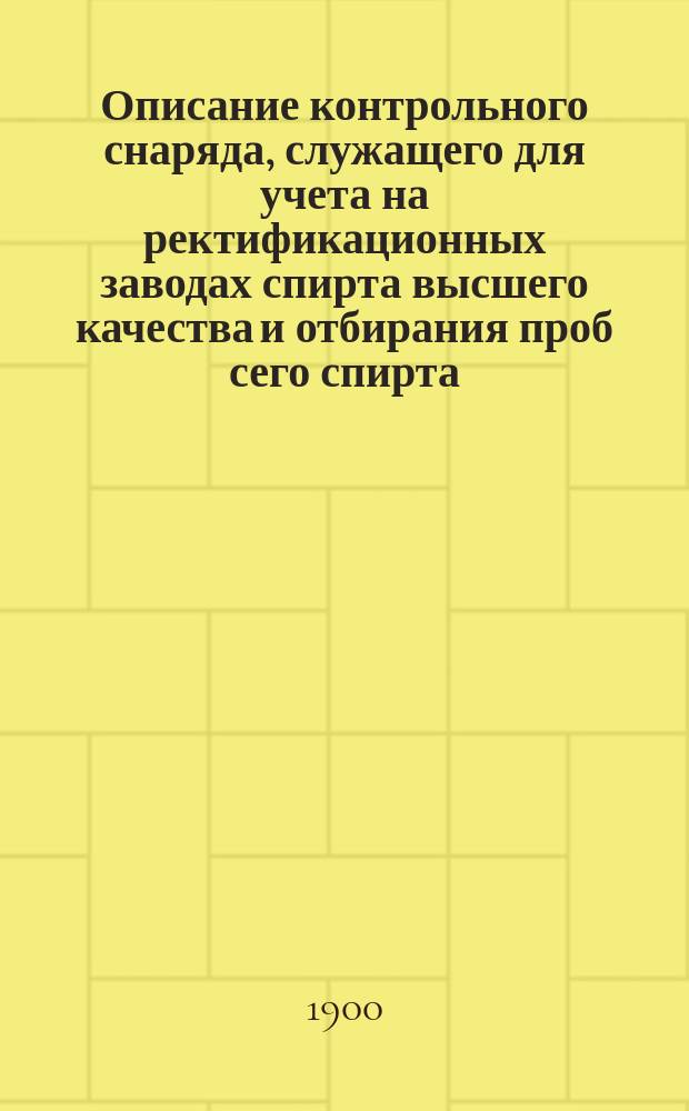Описание контрольного снаряда, служащего для учета на ректификационных заводах спирта высшего качества и отбирания проб сего спирта