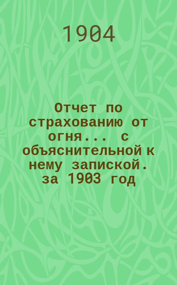 Отчет по страхованию от огня ... с объяснительной к нему запиской. за 1903 год