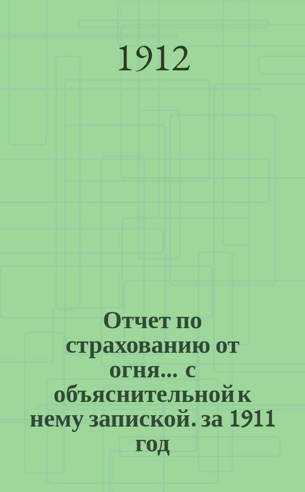 Отчет по страхованию от огня ... с объяснительной к нему запиской. за 1911 год