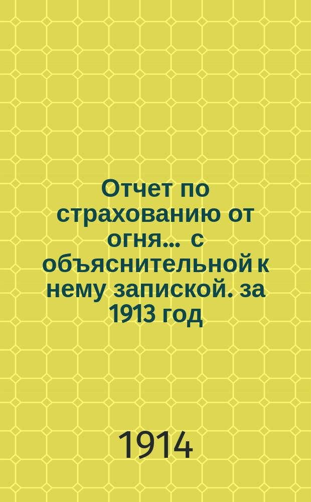 Отчет по страхованию от огня ... с объяснительной к нему запиской. за 1913 год