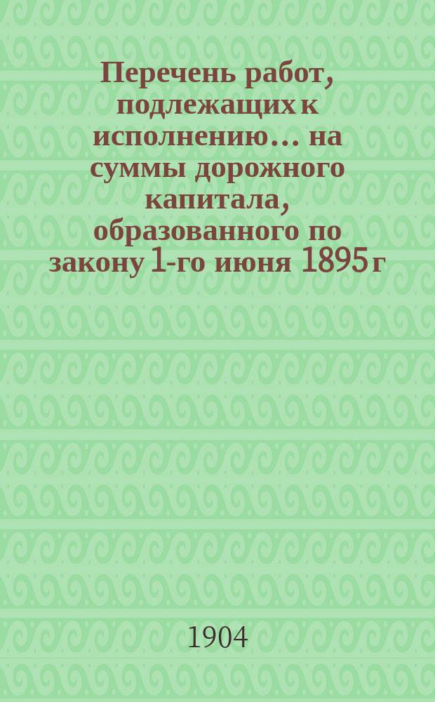 Перечень работ, подлежащих к исполнению ... на суммы дорожного капитала, образованного по закону 1-го июня 1895 г. по Орловской губернии. ... в 1905, 1906 и 1907 гг.