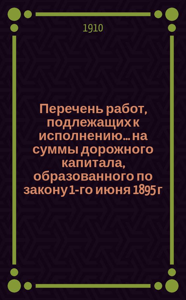 Перечень работ, подлежащих к исполнению ... на суммы дорожного капитала, образованного по закону 1-го июня 1895 г. по Орловской губернии. ... в 1911 году