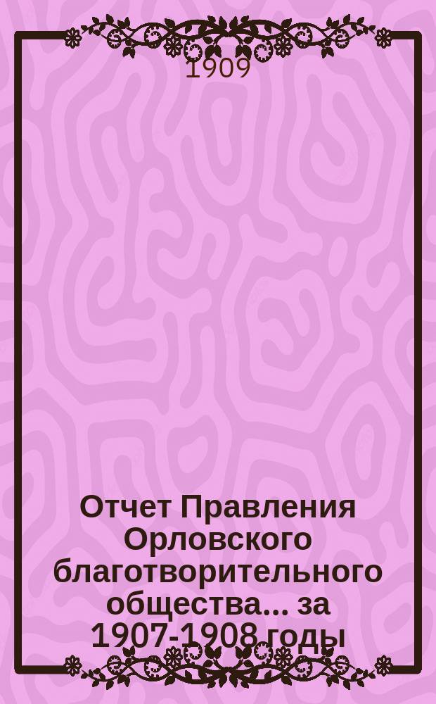 Отчет Правления Орловского благотворительного общества ... за 1907-1908 годы
