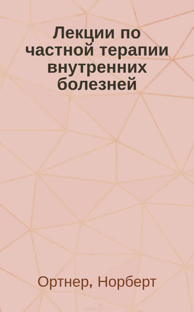 ... Лекции по частной терапии внутренних болезней : Для студентов и врачей : (Dr Norbert Ortner. Vorlesungen über specielle therapie innerer krankheiten. Zweite auflage. Wien u. Leipzig 1900)