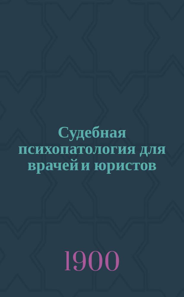 Судебная психопатология для врачей и юристов : Сост. по лекциям, чит. в Харьковск. ун-те. Ч. 1-. Ч. 1 : Общая