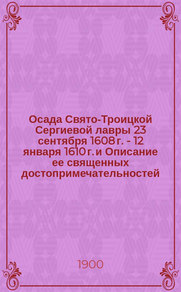 Осада Свято-Троицкой Сергиевой лавры 23 сентября 1608 г. - 12 января 1610 г. и Описание ее священных достопримечательностей : С прил. списка настоятелей Лавры (1354-1898 г.)