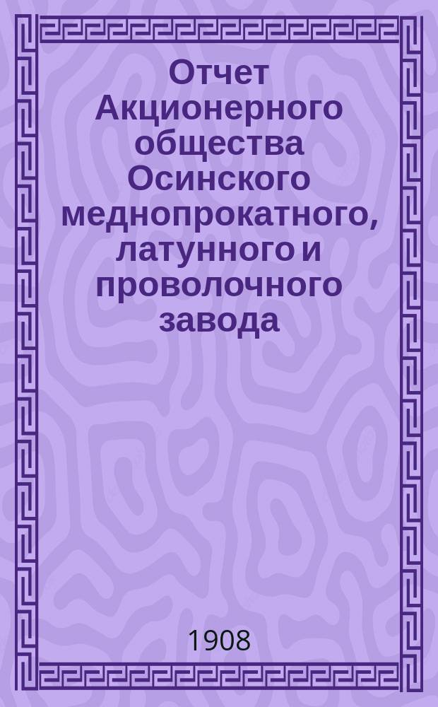 Отчет Акционерного общества Осинского меднопрокатного, латунного и проволочного завода ... за 1907 год