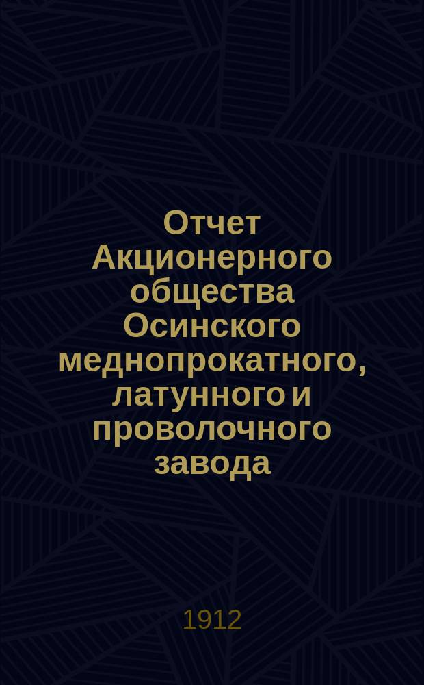 Отчет Акционерного общества Осинского меднопрокатного, латунного и проволочного завода ... от 1/14 января - 1/14 июля 1911 г. и от 2/15 июля - 18/31 декабря 1911 г.
