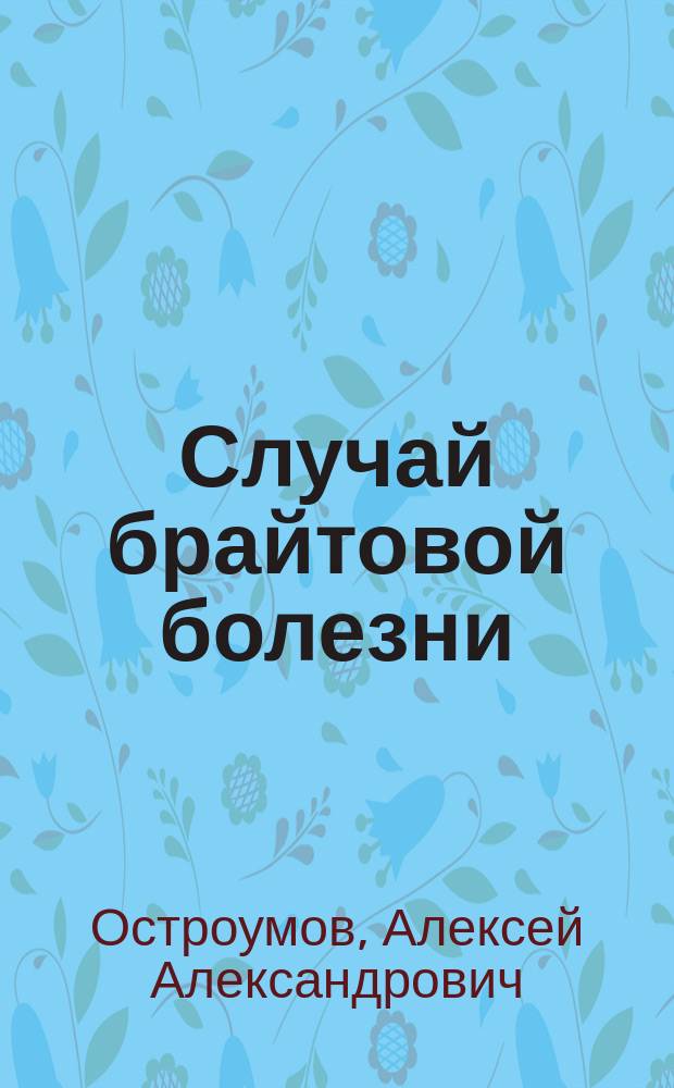Случай брайтовой болезни : Из клинич. лекций проф. А.А. Остроумова
