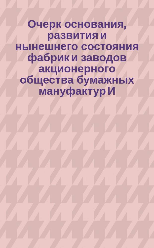 Очерк основания, развития и нынешнего состояния фабрик и заводов акционерного общества бумажных мануфактур И.К. Познанского в Лодзи