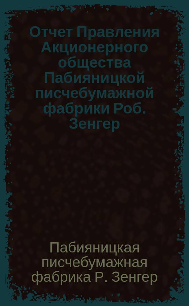 Отчет Правления Акционерного общества Пабияницкой писчебумажной фабрики Роб. Зенгер