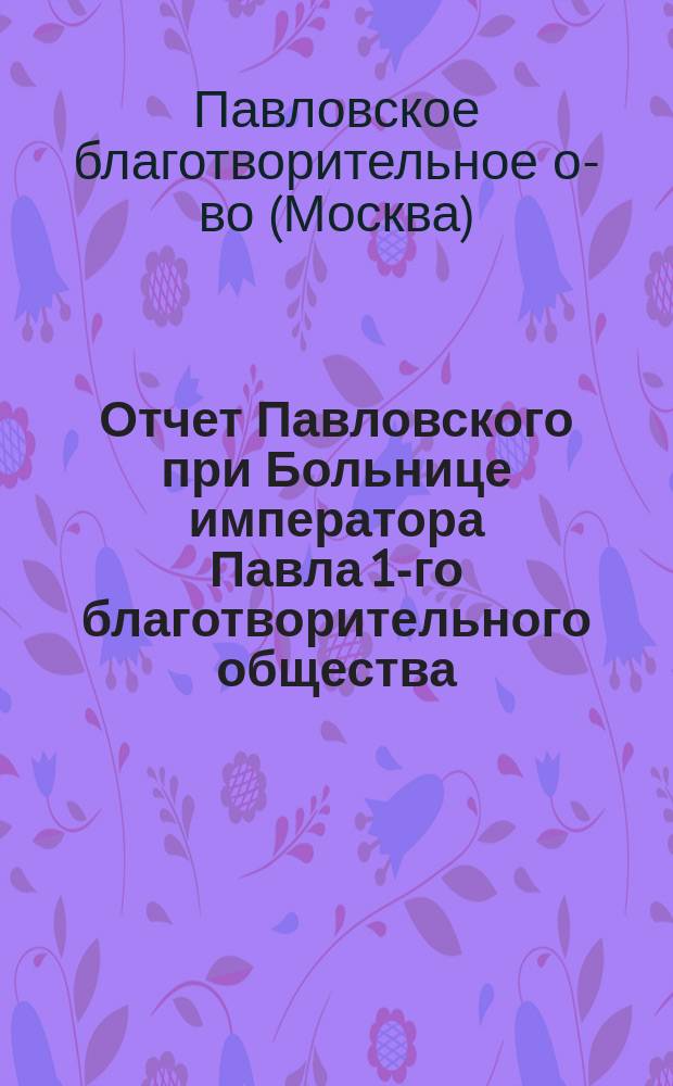 Отчет Павловского при Больнице императора Павла 1-го благотворительного общества...