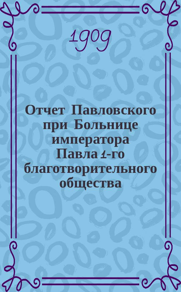 Отчет Павловского при Больнице императора Павла 1-го благотворительного общества... за 1908 год