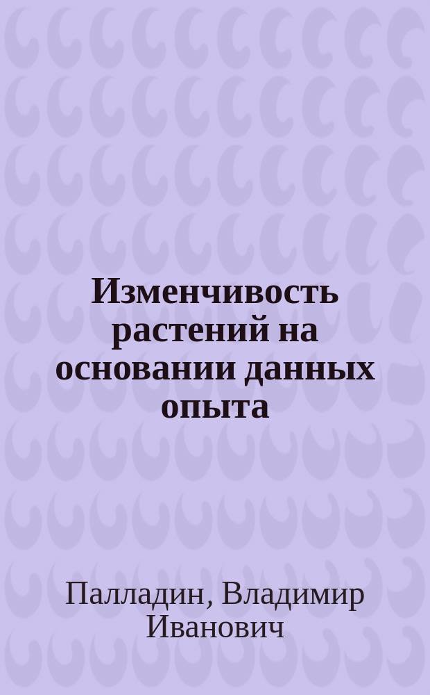 Изменчивость растений на основании данных опыта : Актовая речь В. Палладина