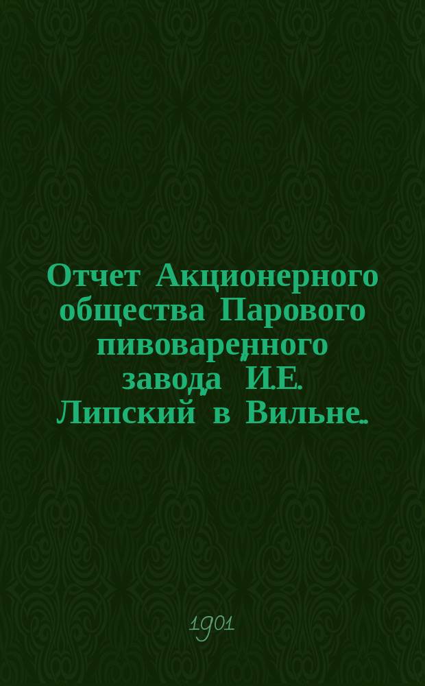 Отчет Акционерного общества Парового пивоваренного завода "И.Е. Липский" в Вильне... ... за 2-й операционный год, с 1-го октября 1903 г. по 30 сентября 1904 года