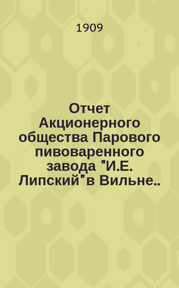 Отчет Акционерного общества Парового пивоваренного завода "И.Е. Липский" в Вильне... ... за VII операционный год, с 1-го октября 1908 г. по 30 сентября 1909 г.