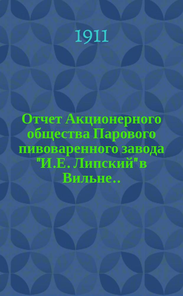 Отчет Акционерного общества Парового пивоваренного завода "И.Е. Липский" в Вильне... ... за IX операционный год, с 1-го октября 1910 г. по 30 сентября 1911 года