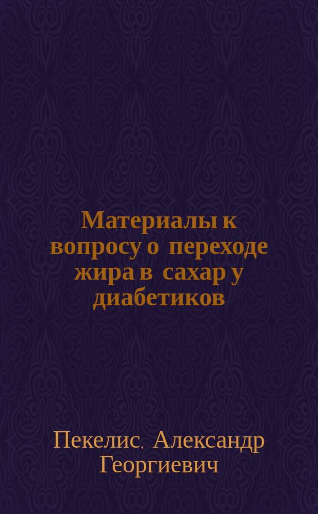 Материалы к вопросу о переходе жира в сахар у диабетиков : Дис. на степ. д-ра мед. А.Г. Пекелис