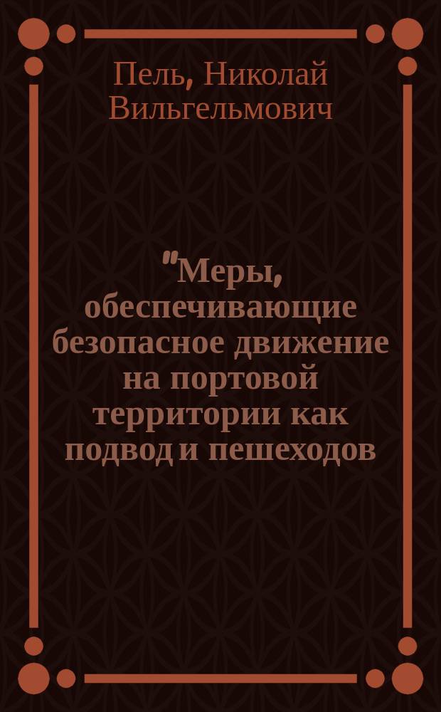 "Меры, обеспечивающие безопасное движение на портовой территории как подвод и пешеходов, так и железнодорожного подвижного состава" : Докл. инж. Н.А. Пеля