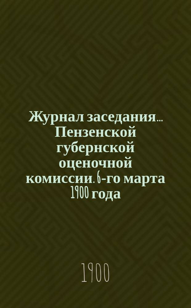 Журнал заседания... Пензенской губернской оценочной комиссии. 6-го марта 1900 года