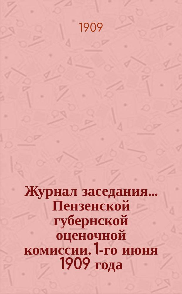 Журнал заседания... Пензенской губернской оценочной комиссии. 1-го июня 1909 года