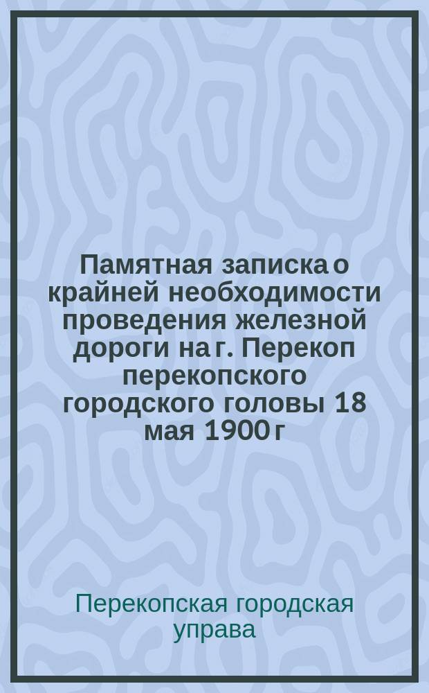 Памятная записка о крайней необходимости проведения железной дороги на г. Перекоп перекопского городского головы 18 мая 1900 г.