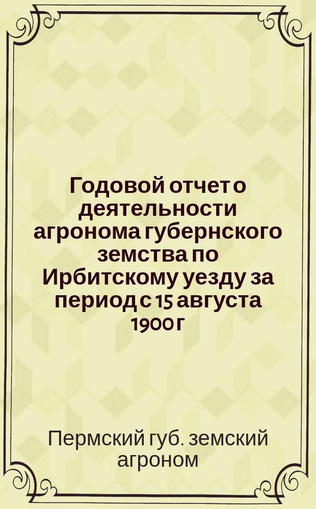 Годовой отчет о деятельности агронома губернского земства по Ирбитскому уезду за период с 15 августа 1900 г. по 1 августа 1901 г.
