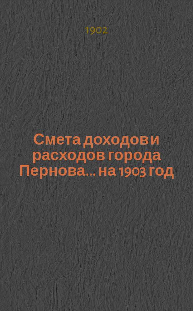 Смета доходов и расходов города Пернова... ... на 1903 год