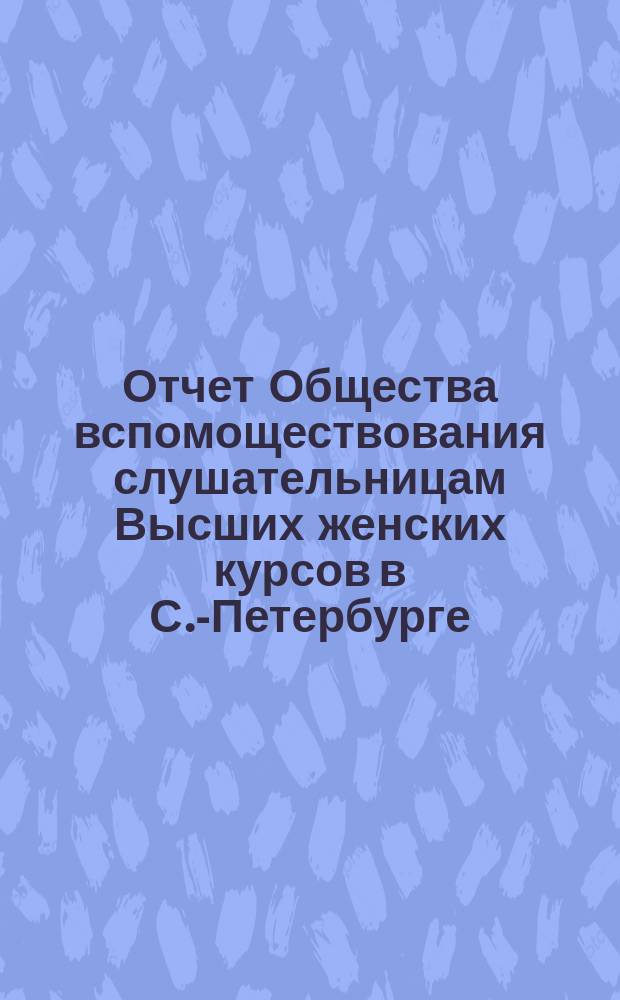 Отчет Общества вспомоществования слушательницам Высших женских курсов в С.-Петербурге... ... с 22 февраля 1898 г. по 31 декабря 1899 г.