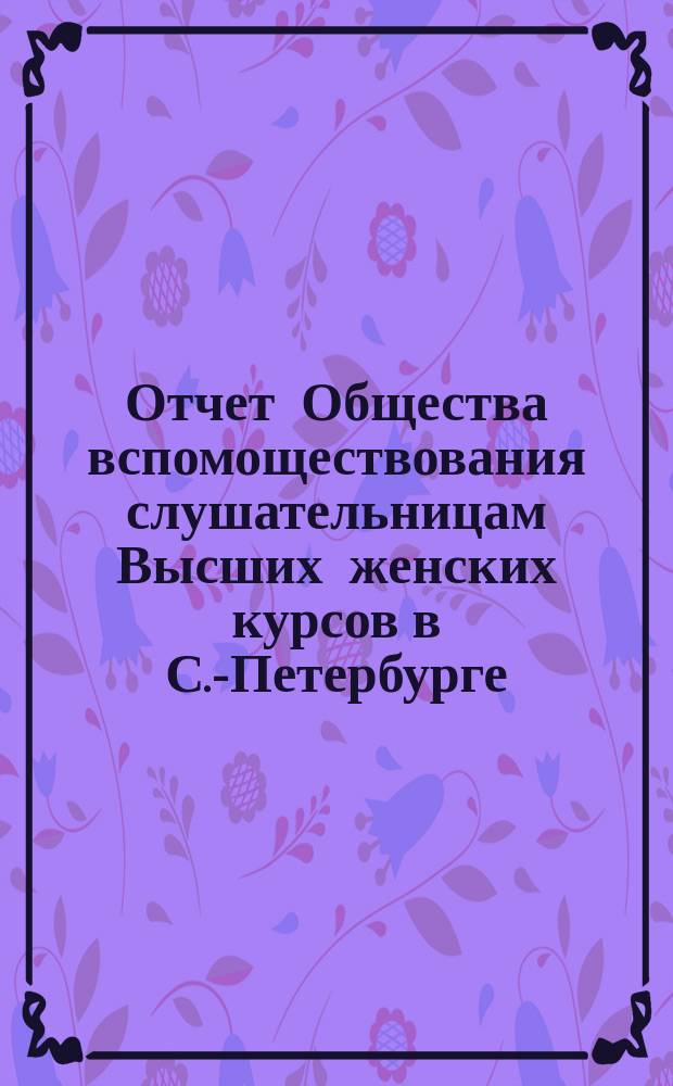 Отчет Общества вспомоществования слушательницам Высших женских курсов в С.-Петербурге... ... с 1-го сентября 1901 г. по 1-е сентября 1902 г.