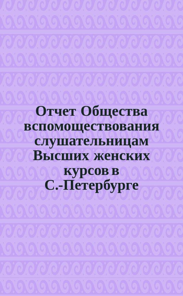 Отчет Общества вспомоществования слушательницам Высших женских курсов в С.-Петербурге... ... с 1-го сентября 1903 г. по 1-е сентября 1904 г.