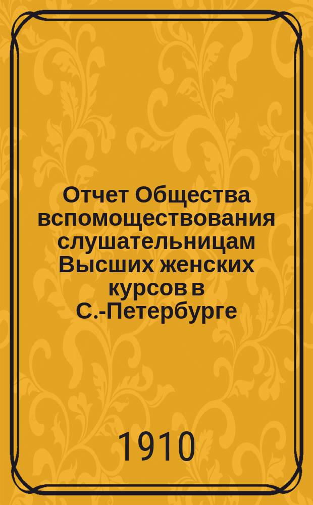 Отчет Общества вспомоществования слушательницам Высших женских курсов в С.-Петербурге... ... с 1-го сентября 1909 г. по 1-е сентября 1910 г.