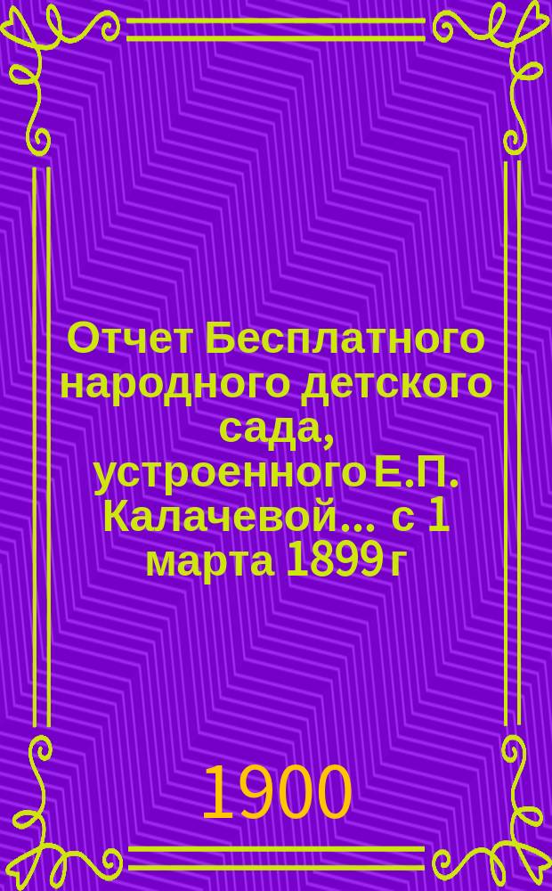 Отчет Бесплатного народного детского сада, устроенного Е.П. Калачевой... ... с 1 марта 1899 г. по 1 марта 1900 г.