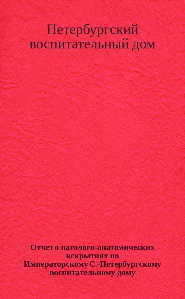 Отчет о патолого-анатомических вскрытиях по Императорскому С.-Петербургскому воспитательному дому...