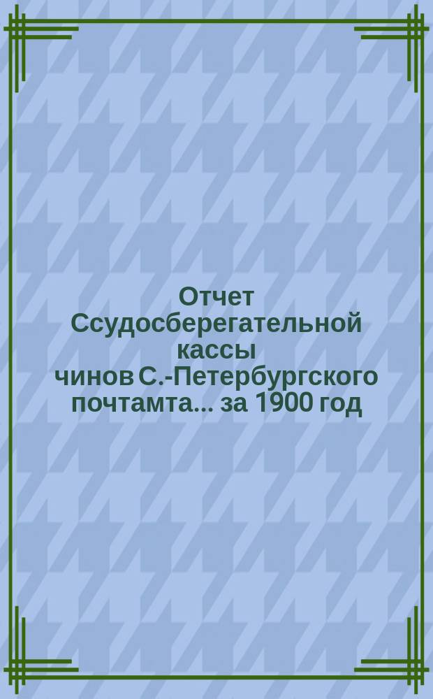 Отчет Ссудосберегательной кассы чинов С.-Петербургского почтамта... ... за 1900 год