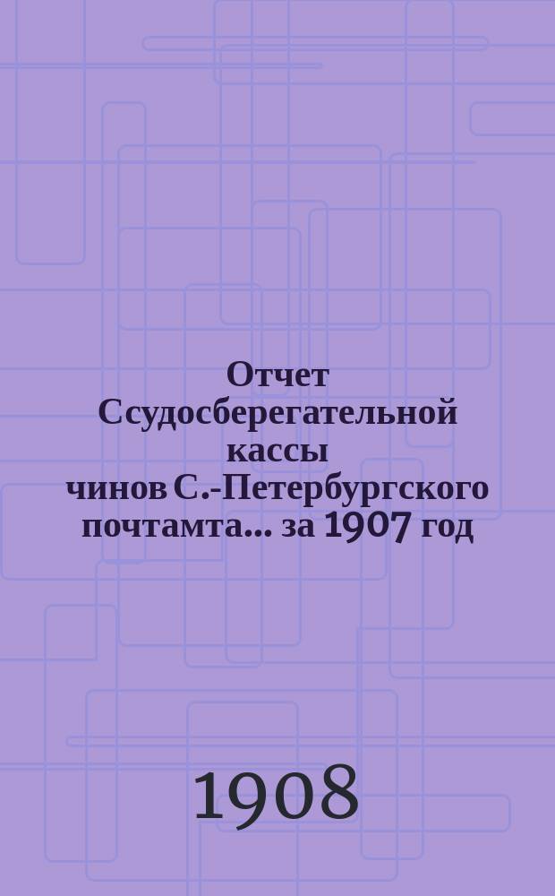 Отчет Ссудосберегательной кассы чинов С.-Петербургского почтамта... ... за 1907 год