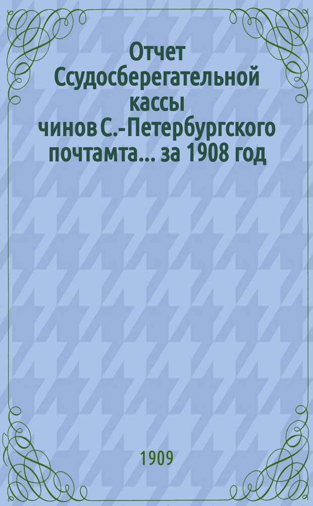 Отчет Ссудосберегательной кассы чинов С.-Петербургского почтамта... ... за 1908 год