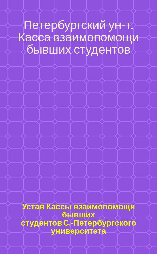 Устав Кассы взаимопомощи бывших студентов С.-Петербургского университета : ... Утв. 20 февр. 1909 г