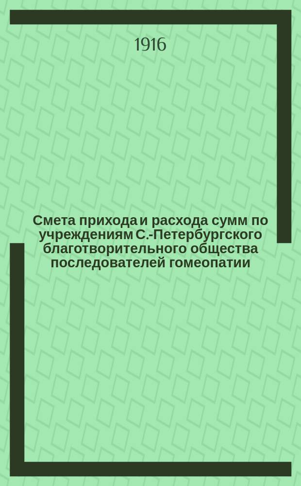 Смета прихода и расхода сумм по учреждениям С.-Петербургского благотворительного общества последователей гомеопатии... ... на 1916 год