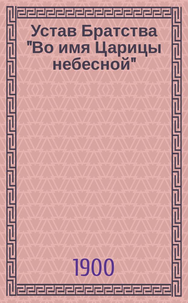 Устав Братства "Во имя Царицы небесной" : Утв. 3-6 июня 1900 г.