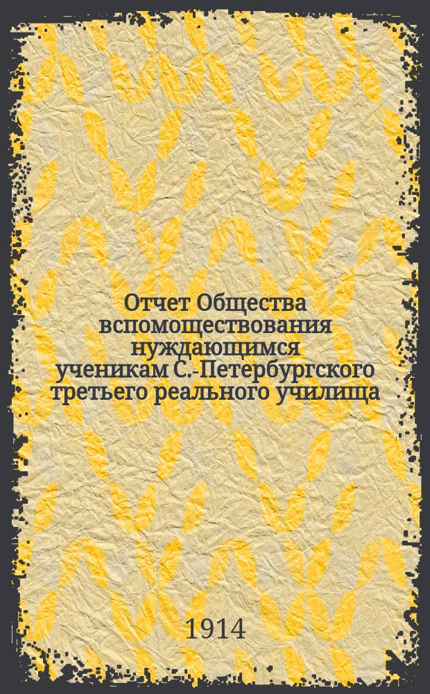 Отчет Общества вспомоществования нуждающимся ученикам С.-Петербургского третьего реального училища... ... за 1913 год