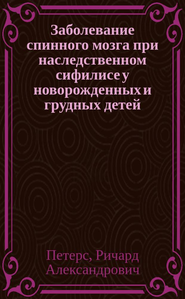 Заболевание спинного мозга при наследственном сифилисе у новорожденных и грудных детей : Чит. в 1898/99 г. земск. врачам в Детск. больнице принца П. Ольденбургского