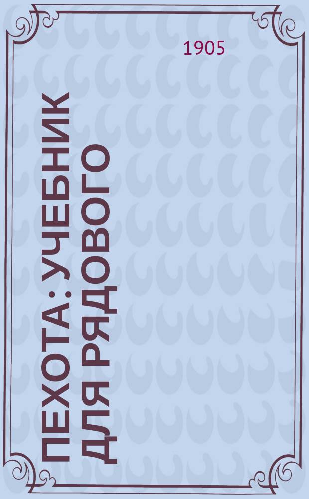 Пехота : Учебник для рядового : С прил. : Согласно положений об обуч. ниж. чинов. Объявл. при Прик. по В.В.
